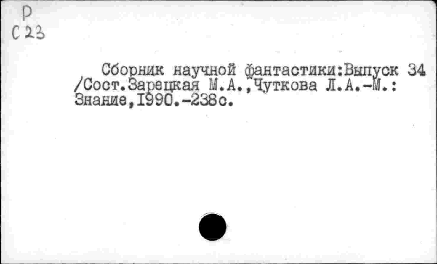 ﻿Сборник научной фантастики:Выпуск 34 /Сост.Зарецкая М.А.Дуткова Л.А.-м.: Знание,1990.-238с•